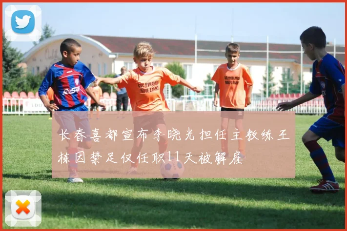 长春喜都宣布李晓光担任主教练王栋因禁足仅任职11天被解雇