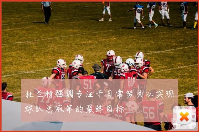 杜兰特强调专注于日常努力以实现球队总冠军的最终目标