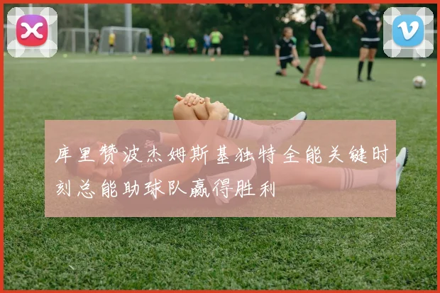库里赞波杰姆斯基独特全能关键时刻总能助球队赢得胜利