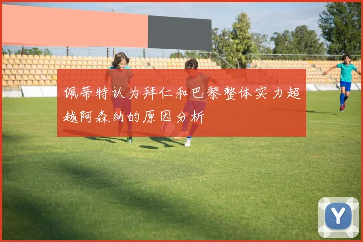 佩蒂特认为拜仁和巴黎整体实力超越阿森纳的原因分析