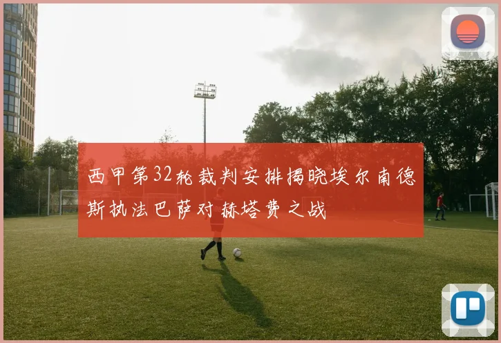 西甲第32轮裁判安排揭晓埃尔南德斯执法巴萨对赫塔费之战