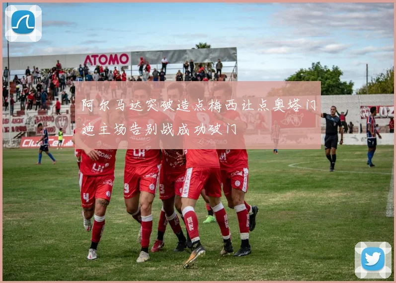 阿尔马达突破造点梅西让点奥塔门迪主场告别战成功破门