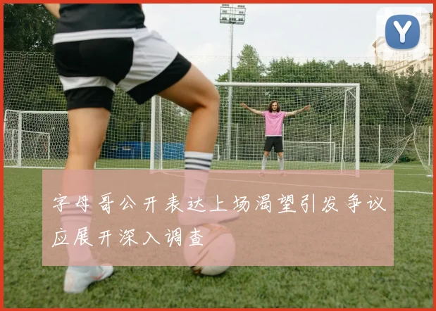 字母哥公开表达上场渴望引发争议应展开深入调查