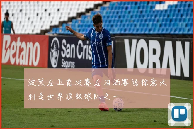 波黑后卫首次赛后泪洒赛场称意大利是世界顶级球队之一