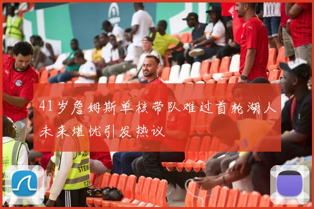 41岁詹姆斯单核带队难过首轮湖人未来堪忧引发热议