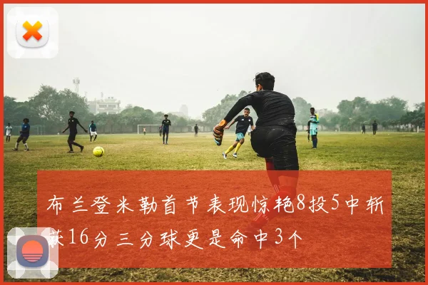 布兰登米勒首节表现惊艳8投5中斩获16分三分球更是命中3个