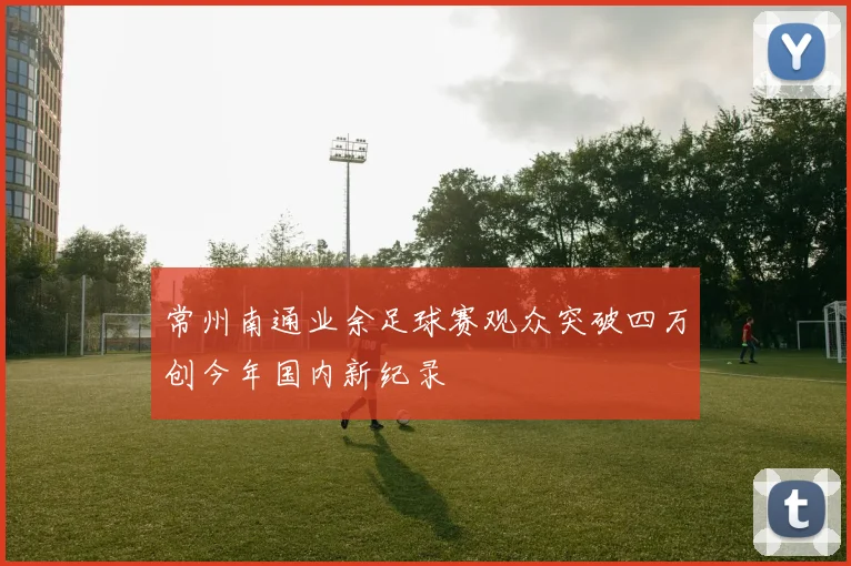 常州南通业余足球赛观众突破四万创今年国内新纪录