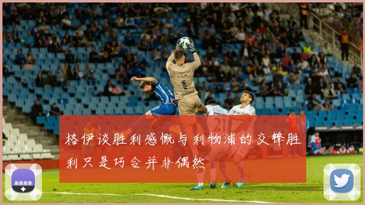 格伊谈胜利感慨与利物浦的交锋胜利只是巧合并非偶然