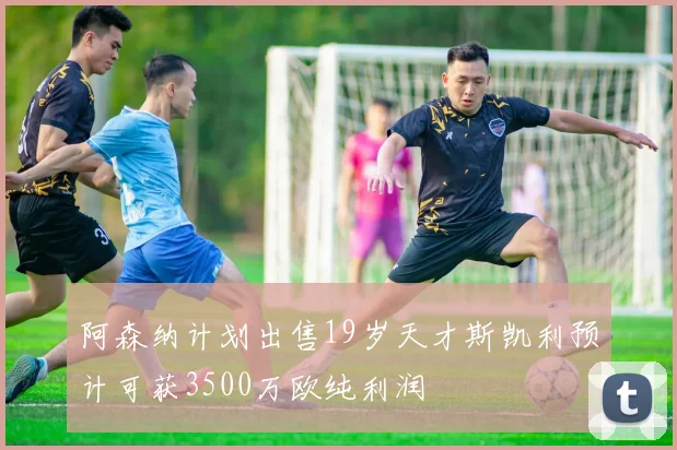 阿森纳计划出售19岁天才斯凯利预计可获3500万欧纯利润