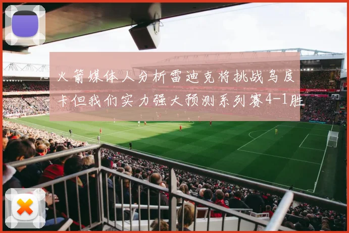 火箭媒体人分析雷迪克将挑战乌度卡但我们实力强大预测系列赛4-1胜出