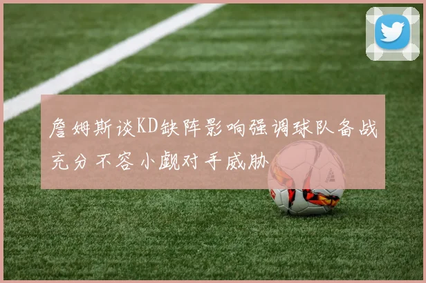 詹姆斯谈KD缺阵影响强调球队备战充分不容小觑对手威胁