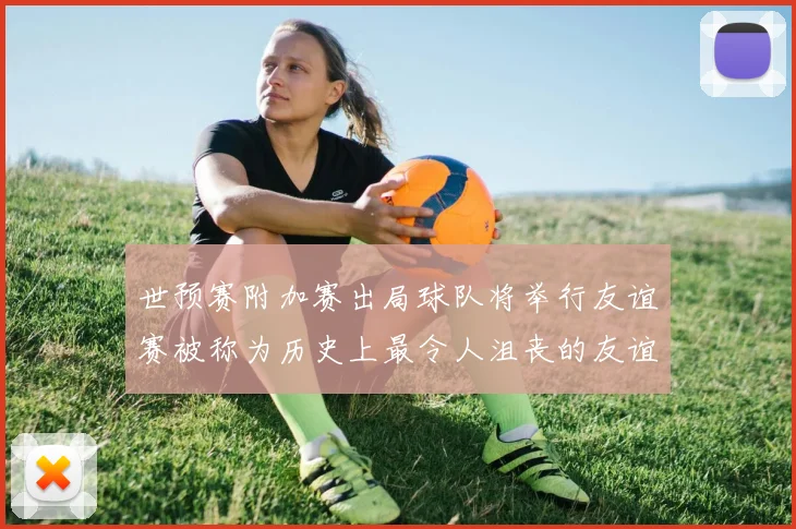 世预赛附加赛出局球队将举行友谊赛被称为历史上最令人沮丧的友谊赛