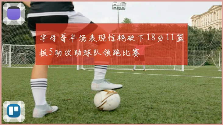 字母哥半场表现惊艳砍下18分11篮板5助攻助球队领跑比赛