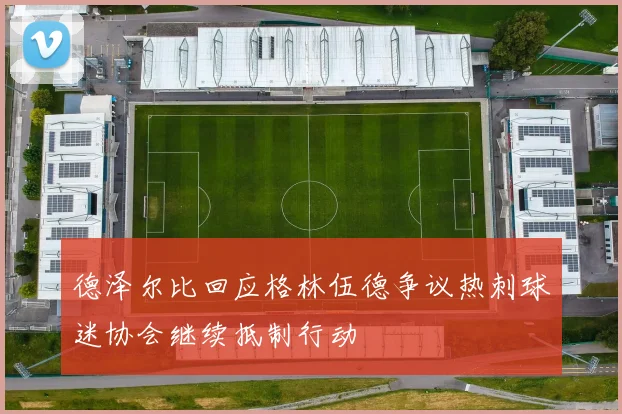 德泽尔比回应格林伍德争议热刺球迷协会继续抵制行动