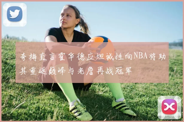 夸梅直言霍华德应坦诚性向NBA将助其重返巅峰与老詹再战冠军