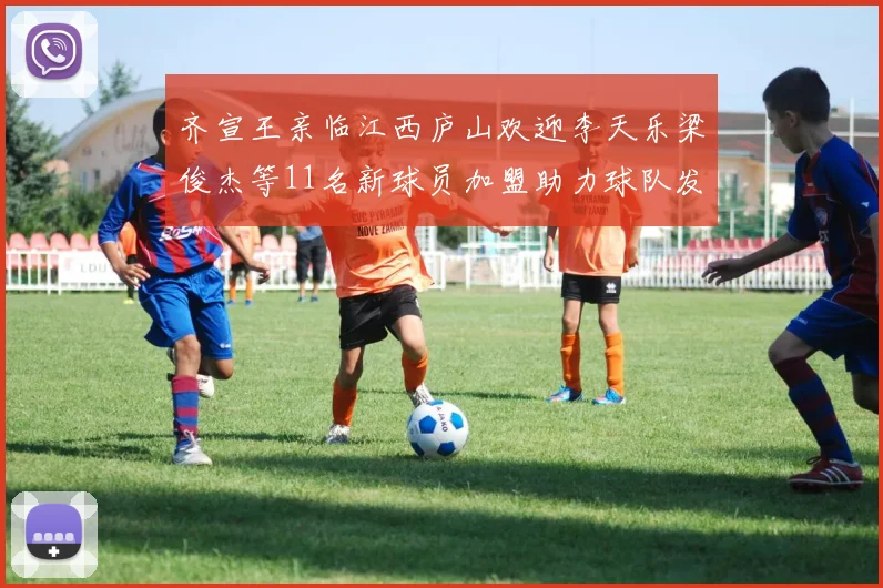 齐宣王亲临江西庐山欢迎李天乐梁俊杰等11名新球员加盟助力球队发展
