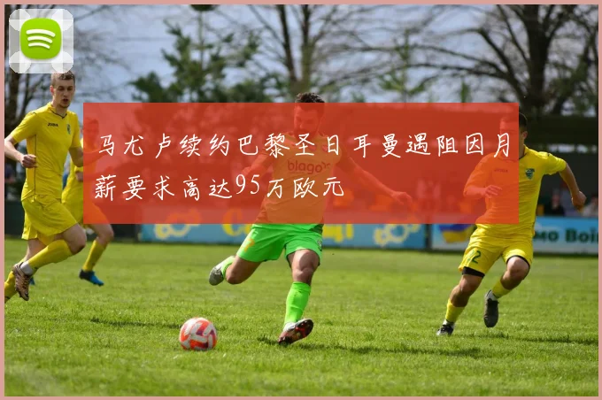 马尤卢续约巴黎圣日耳曼遇阻因月薪要求高达95万欧元