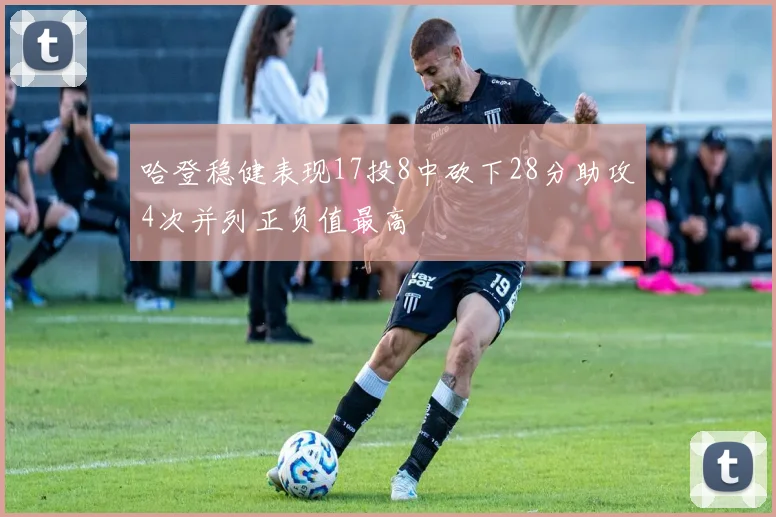 哈登稳健表现17投8中砍下28分助攻4次并列正负值最高
