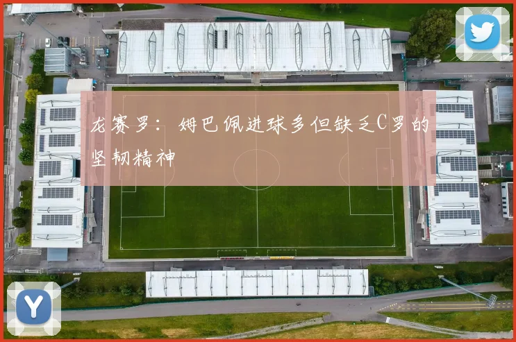 龙赛罗：姆巴佩进球多但缺乏C罗的坚韧精神