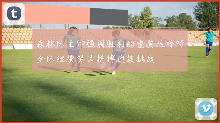 森林队主帅强调胜利的重要性呼吁全队继续努力拼搏迎接挑战