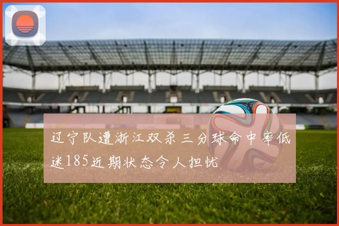 辽宁队遭浙江双杀三分球命中率低迷185近期状态令人担忧