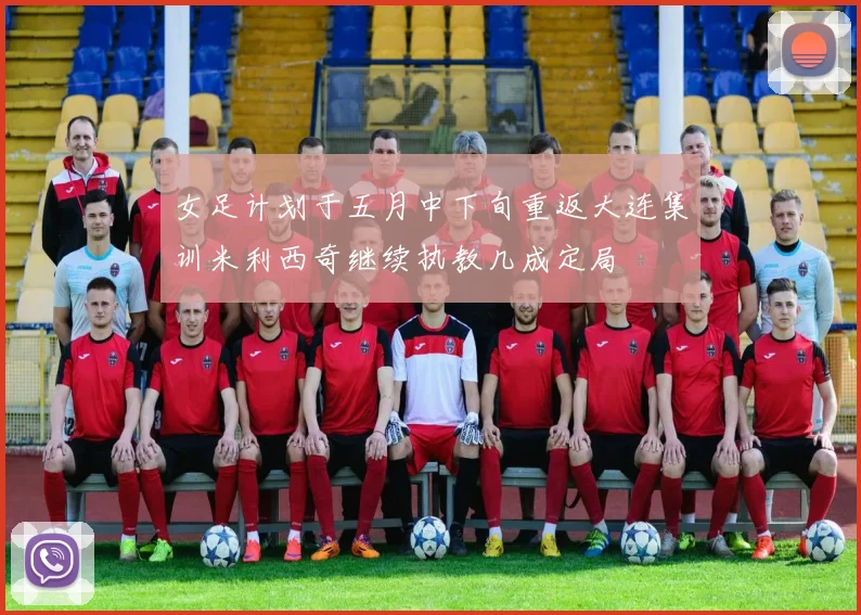 女足计划于五月中下旬重返大连集训米利西奇继续执教几成定局