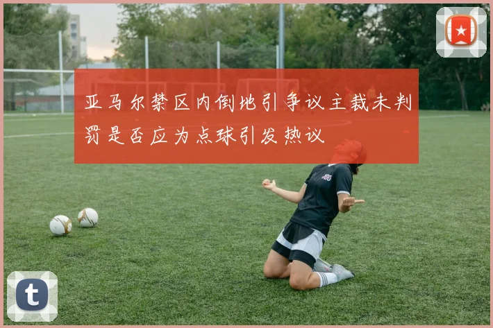 亚马尔禁区内倒地引争议主裁未判罚是否应为点球引发热议