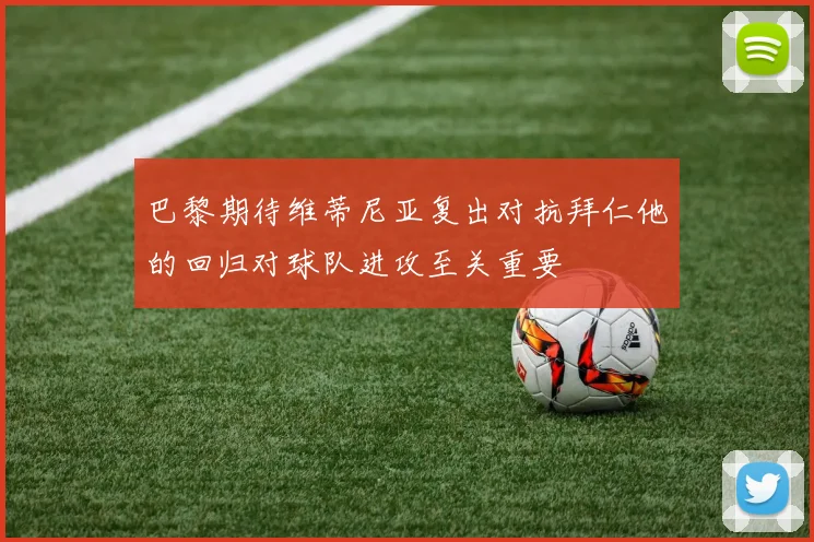 巴黎期待维蒂尼亚复出对抗拜仁他的回归对球队进攻至关重要