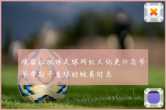 埃雷拉批评足球网红文化更怀念爷爷带孙子看球的纯真时光