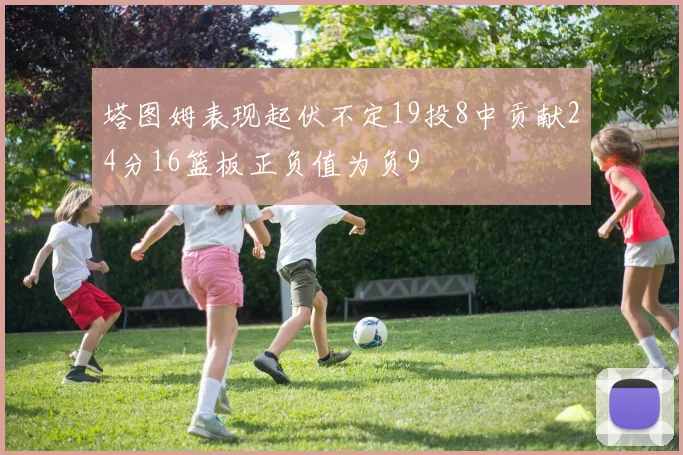 塔图姆表现起伏不定19投8中贡献24分16篮板正负值为负9