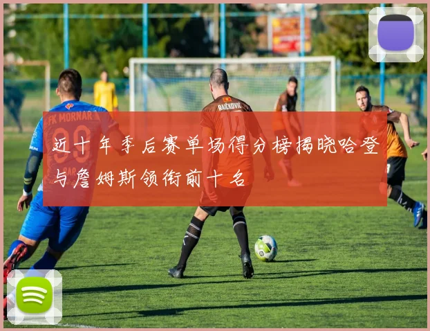 近十年季后赛单场得分榜揭晓哈登与詹姆斯领衔前十名