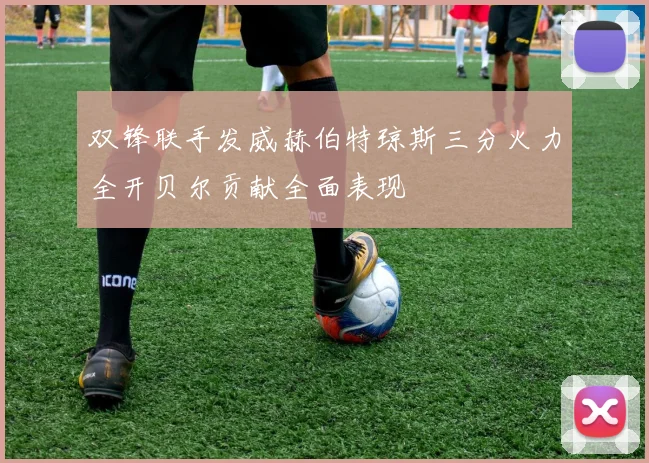 双锋联手发威赫伯特琼斯三分火力全开贝尔贡献全面表现