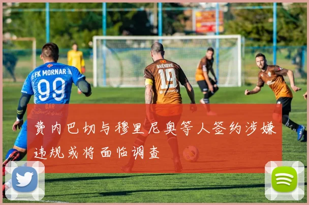 费内巴切与穆里尼奥等人签约涉嫌违规或将面临调查