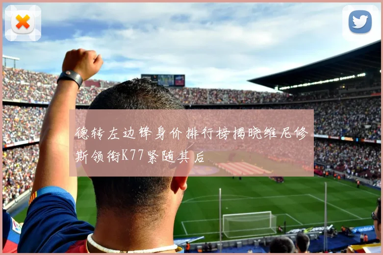 德转左边锋身价排行榜揭晓维尼修斯领衔K77紧随其后