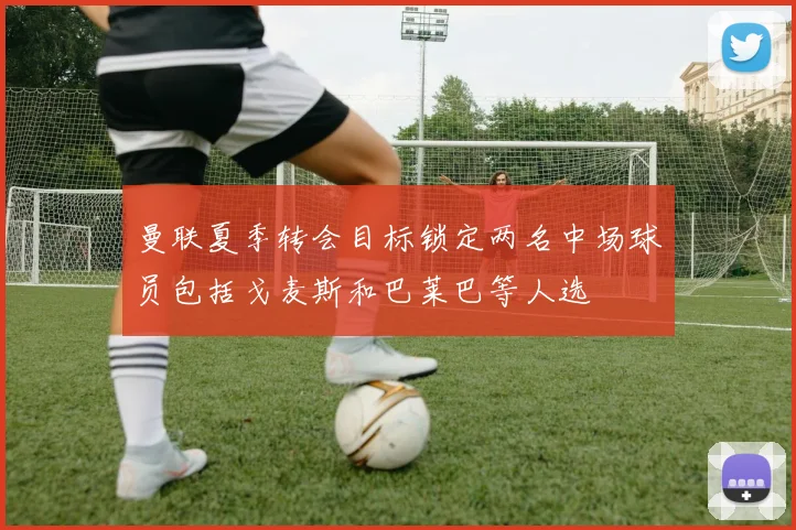 曼联夏季转会目标锁定两名中场球员包括戈麦斯和巴莱巴等人选