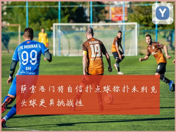 萨索洛门将自信扑点球称扑米利克头球更具挑战性