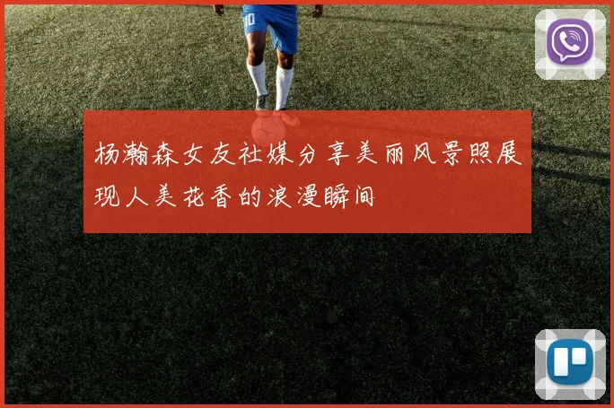 杨瀚森女友社媒分享美丽风景照展现人美花香的浪漫瞬间
