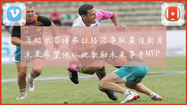 马绍尔寄语弗拉格若争取最佳新秀未果希望他以此激励未来争夺MVP