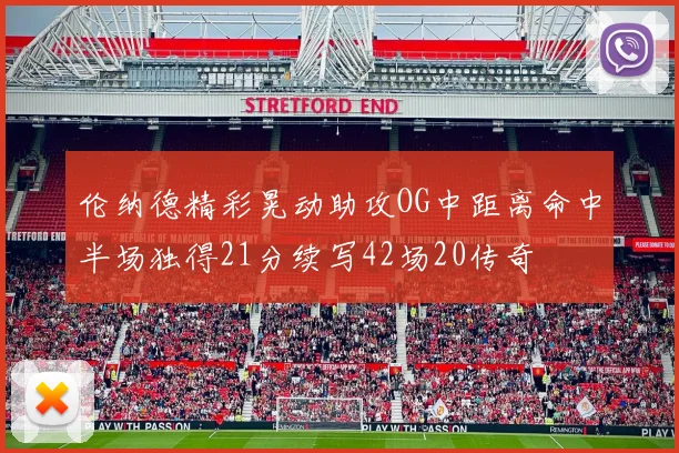 伦纳德精彩晃动助攻OG中距离命中半场独得21分续写42场20传奇