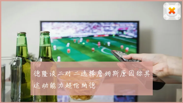德隆谈二对二选择詹姆斯原因称其运动能力超伦纳德
