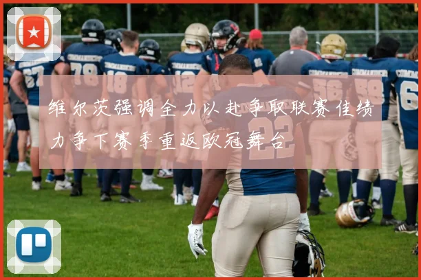 维尔茨强调全力以赴争取联赛佳绩力争下赛季重返欧冠舞台
