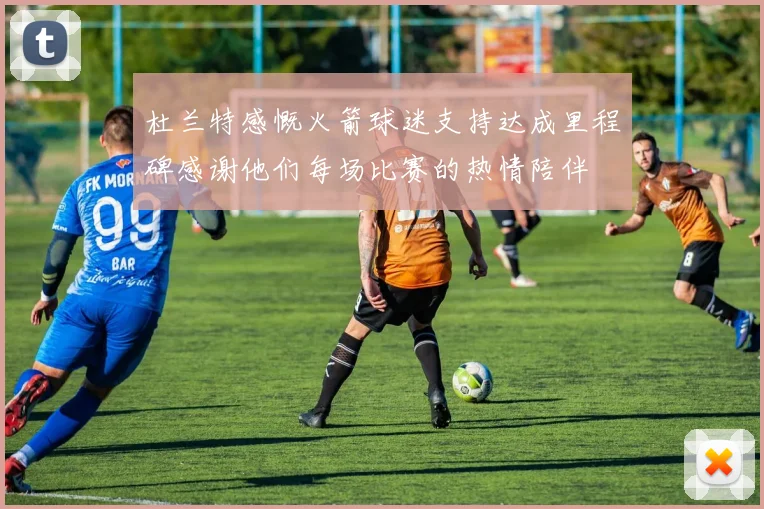 杜兰特感慨火箭球迷支持达成里程碑感谢他们每场比赛的热情陪伴